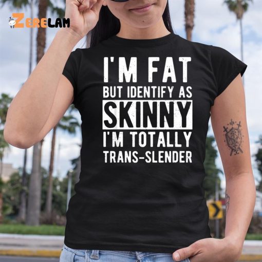 I’m Fat But Identify As Skinny I’m Totally Trans Slender Shirt