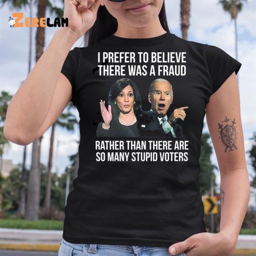 Joe Biden I Prefer To Believe There Was A Fraud Rather Than There Are So Many Stupid Voters Shirt