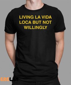 Living La Vida Loca But Not Willingly Shirt 1 1