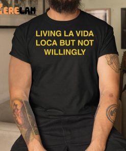 Living La Vida Loca But Not Willingly Shirt 3 1