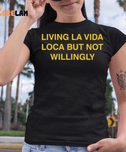 Living La Vida Loca But Not Willingly Shirt 6 1