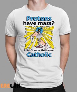 Protons Have Mass I Didnt Know They Were Catholic Shirt 1 1