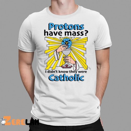 Protons Have Mass I Didn’t Know They Were Catholic Shirt