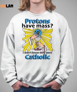 Protons Have Mass I Didnt Know They Were Catholic Shirt 5 1