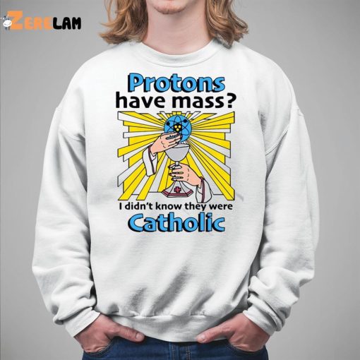 Protons Have Mass I Didn’t Know They Were Catholic Shirt