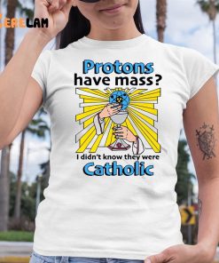 Protons Have Mass I Didnt Know They Were Catholic Shirt 6 1