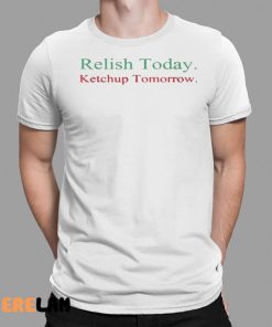 Relish Today Ketchup Tomorrow Shirt 1 1