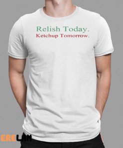 Relish Today Ketchup Tomorrow Shirt