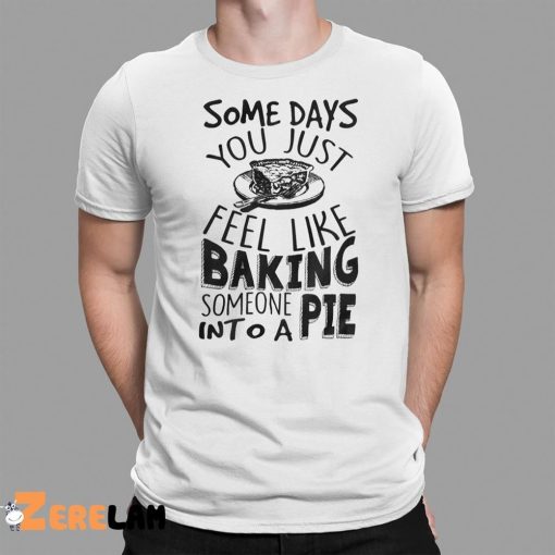 Some Days You Just Feel Like Baking Someone Into A Pie Shirt