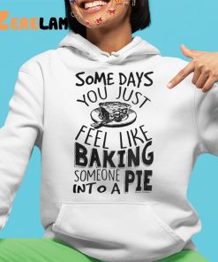 Some Days You Just Feel Like Baking Someone Into A Pie Shirt 4 1