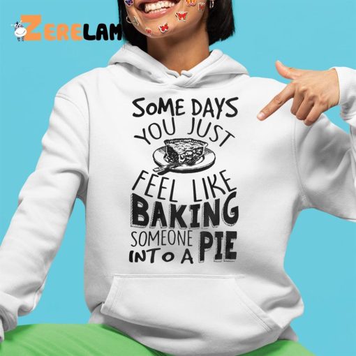 Some Days You Just Feel Like Baking Someone Into A Pie Shirt