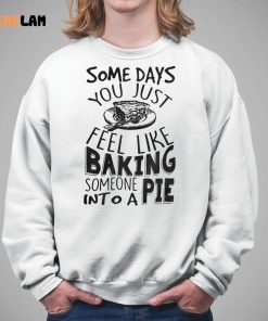 Some Days You Just Feel Like Baking Someone Into A Pie Shirt 5 1
