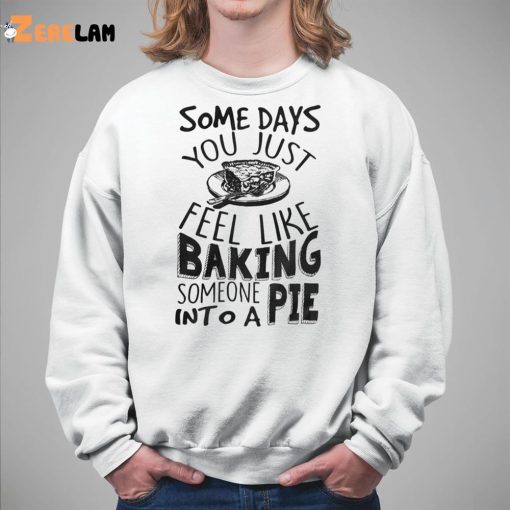 Some Days You Just Feel Like Baking Someone Into A Pie Shirt
