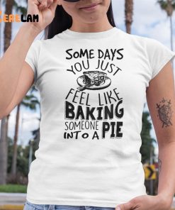 Some Days You Just Feel Like Baking Someone Into A Pie Shirt 6 1