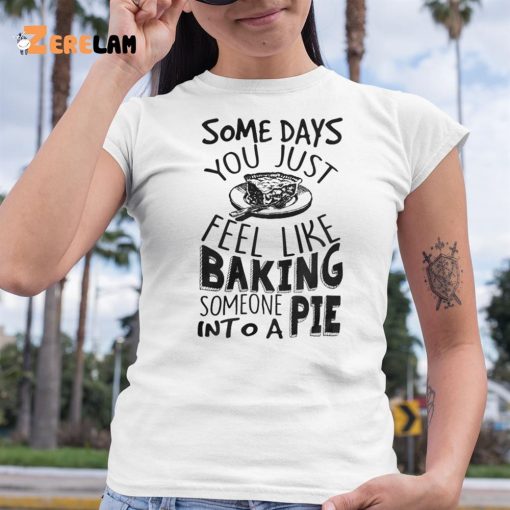 Some Days You Just Feel Like Baking Someone Into A Pie Shirt