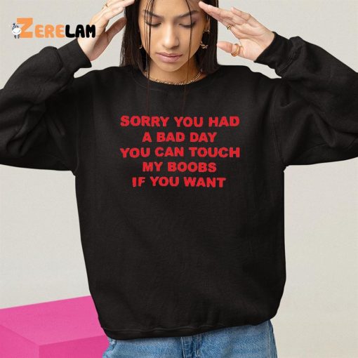 Sorry You Had A Bad Day You Can Touch My Boobs If You Want Shirt