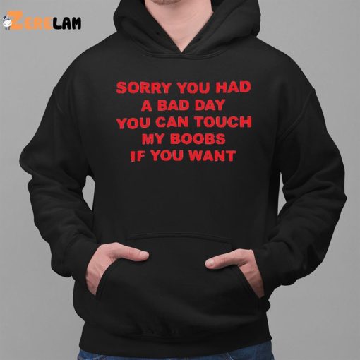 Sorry You Had A Bad Day You Can Touch My Boobs If You Want Shirt