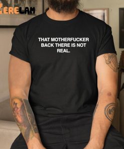 That Motherfucker Back There Is Not Real Shirt 3 1