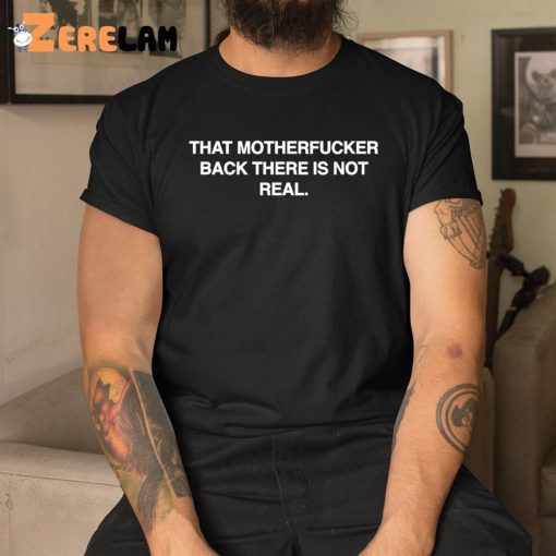 That Motherfucker Back There Is Not Real Shirt