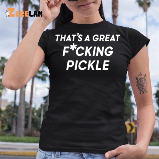 That’s A Great Fuucking Pickle Shirt