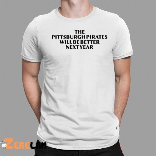 The Pittsburgh Pirates Will Be Better Next Year Shirt