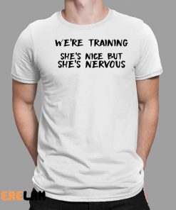 Were Training Shes Nice But Shes Nervous Shirt 1 1