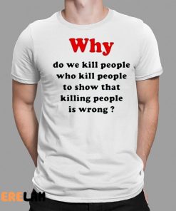 Why Do We Kill People Who Kill People To Show That Killing People Is Wrong Shirt 1 1