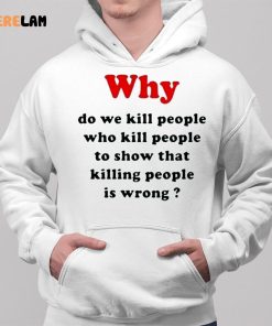 Why Do We Kill People Who Kill People To Show That Killing People Is Wrong Shirt 2 1