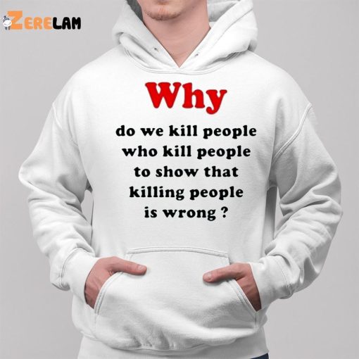 Why Do We Kill People Who Kill People To Show That Killing People Is Wrong Shirt