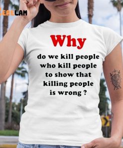 Why Do We Kill People Who Kill People To Show That Killing People Is Wrong Shirt 6 1
