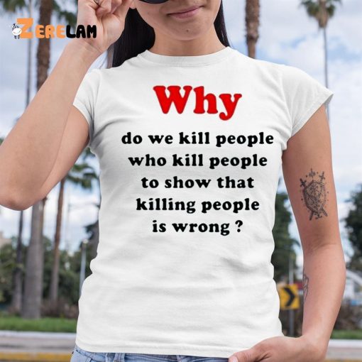Why Do We Kill People Who Kill People To Show That Killing People Is Wrong Shirt