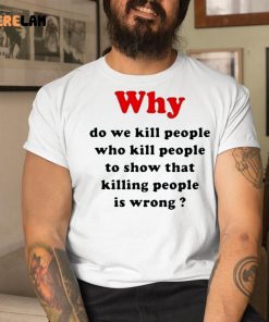 Why Do We Kill People Who Kill People To Show That Killing People Is Wrong Shirt 9 1