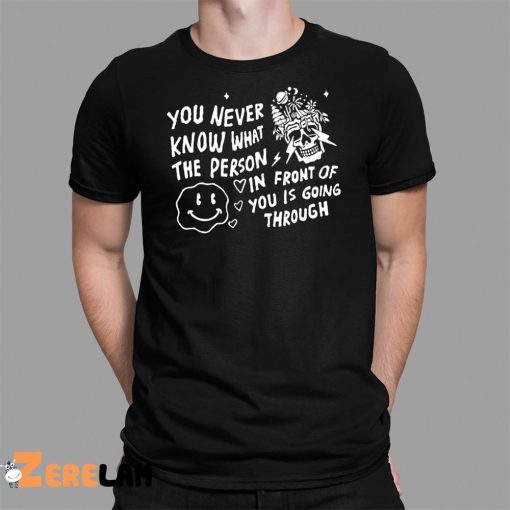 You Never Know What The Person In Front Of You Is Going Through Shirt