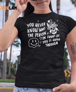 You Never Know What The Person In Front Of You Is Going Through Shirt 6 1