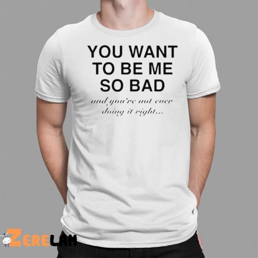 You Want To Be Me So Bad And You’re Not Ever Doing It Right Shirt