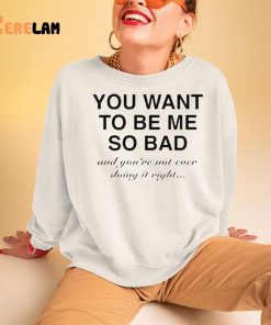 You Want To Be Me So Bad And You're Not Ever Doing It Right Shirt 3 1