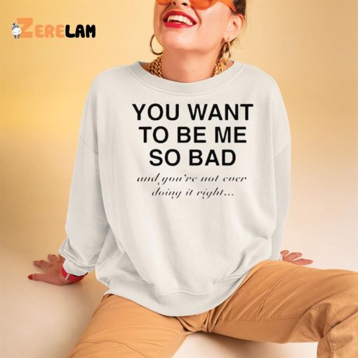 You Want To Be Me So Bad And You’re Not Ever Doing It Right Shirt