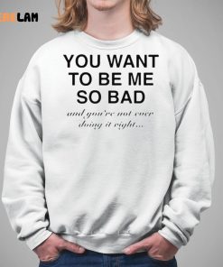 You Want To Be Me So Bad And You're Not Ever Doing It Right Shirt 5 1