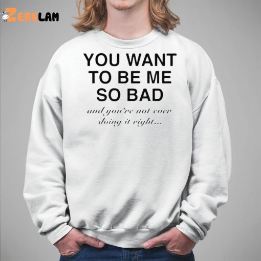 You Want To Be Me So Bad And You’re Not Ever Doing It Right Shirt