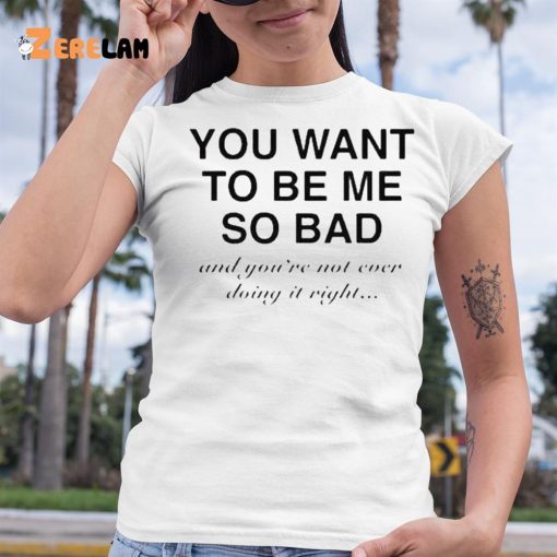 You Want To Be Me So Bad And You’re Not Ever Doing It Right Shirt