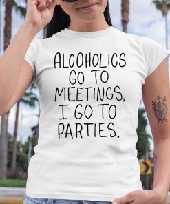Alcoholics Go To Meetings I Go To Parties Shirt 6 1