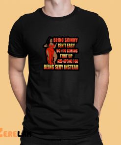 Being Skinny Isnt Easy So Im Giving That Up And Opting For Being Sexy Instead Shirt 1 1