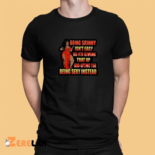 Being Skinny Isn’t Easy So I’m Giving That Up And Opting For Being Sexy Instead Shirt