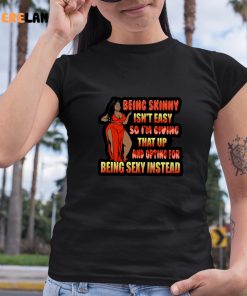 Being Skinny Isnt Easy So Im Giving That Up And Opting For Being Sexy Instead Shirt 6 1