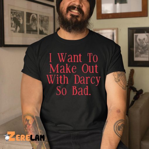 Brian Ricci I Want To Make Out With Darcy So Bad Shirt
