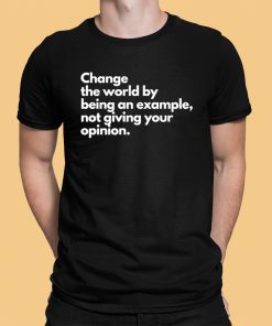 Change The World By Being An Example Not Giving Your Opinion Shirt