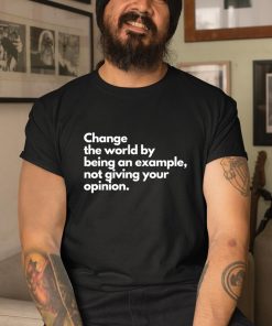 Change The World By Being An Example Not Giving Your Opinion Shirt 1 1