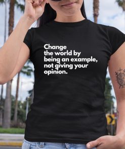 Change The World By Being An Example Not Giving Your Opinion Shirt 6 1