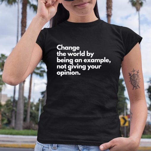 Change The World By Being An Example Not Giving Your Opinion Shirt
