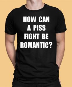 How Can A Piss Fight Be Romantic Shirt 1 1 1